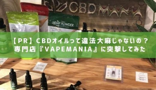 CBDオイルって違法大麻じゃないの？専門店『VapeMania』に突撃して疑惑を解決してきた【PR】！